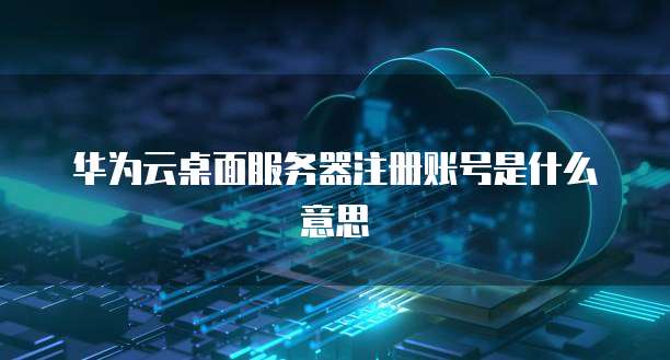 华为云桌面服务器注册账号是什么意思
