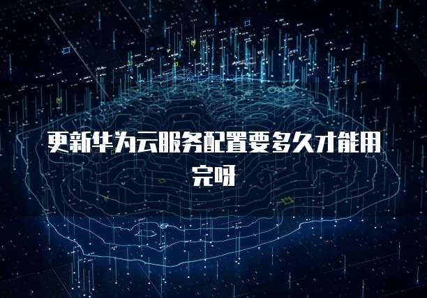 更新华为云服务配置要多久才能用完呀