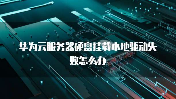 华为云服务器硬盘挂载本地驱动失败怎么办