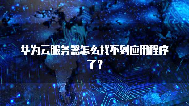 华为云服务器怎么找不到应用程序了？