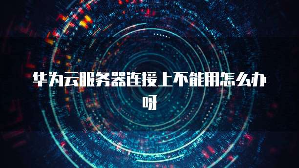 华为云服务器连接上不能用怎么办呀