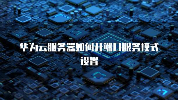 华为云服务器如何开端口服务模式设置