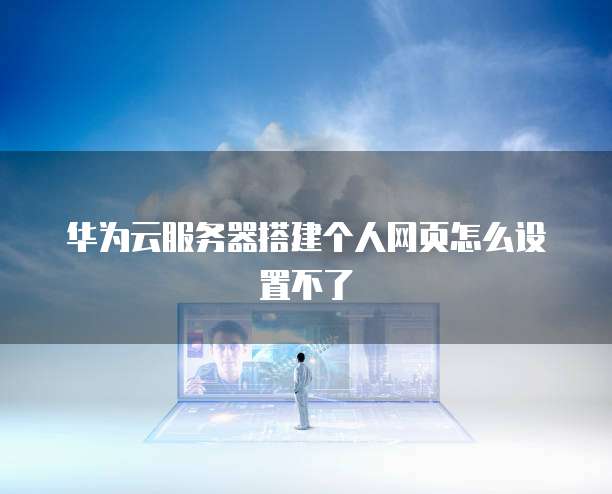 华为云服务器搭建个人网页怎么设置不了
