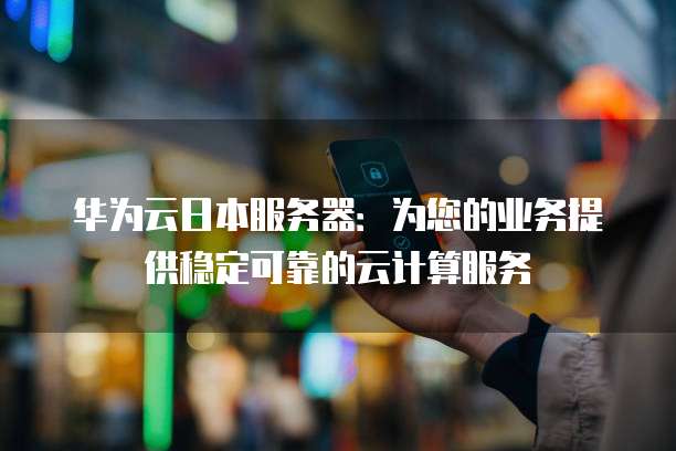 华为云日本服务器：为您的业务提供稳定可靠的云计算服务