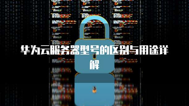 华为云服务器型号的区别与用途详解