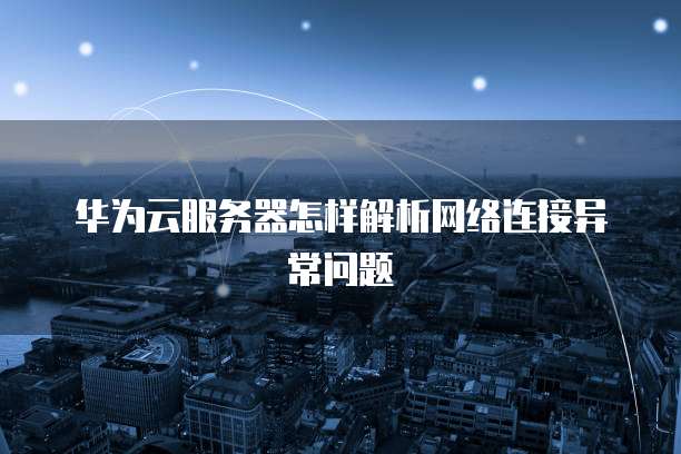 华为云服务器怎样解析网络连接异常问题