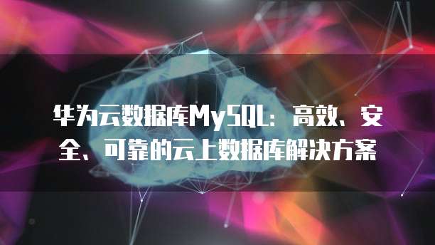 华为云数据库MySQL：高效、安全、可靠的云上数据库解决方案