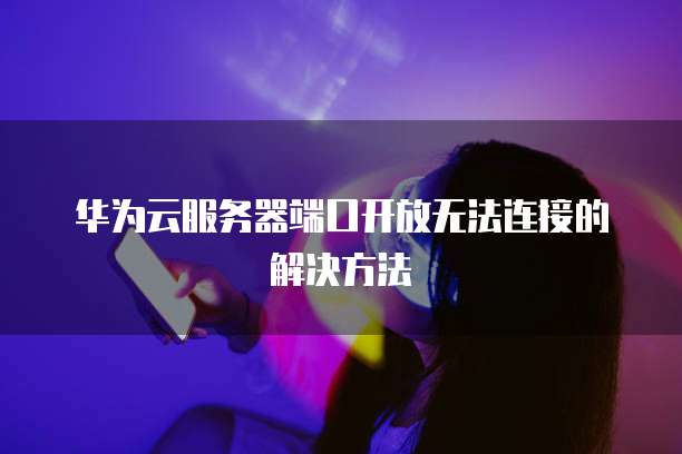 华为云服务器端口开放无法连接的解决方法