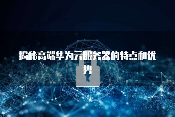 揭秘高端华为云服务器的特点和优势
