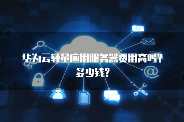 华为云轻量应用服务器费用高吗？多少钱？