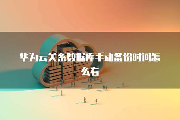 华为云关系数据库手动备份时间怎么看