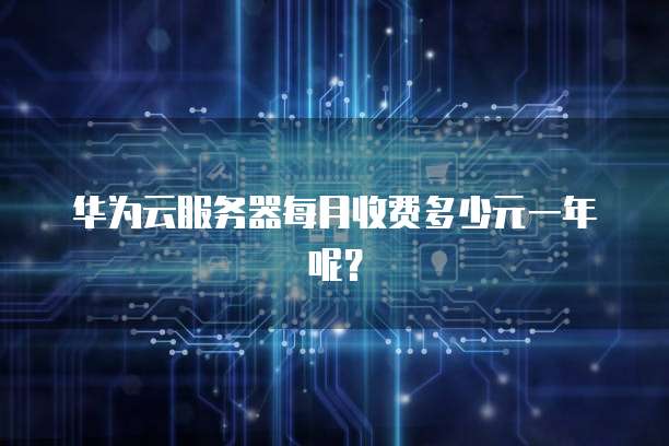 华为云服务器每月收费多少元一年呢？