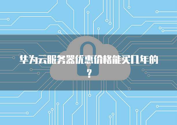 华为云服务器优惠价格能买几年的？