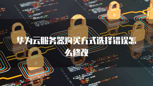 华为云服务器购买方式选择错误怎么修改