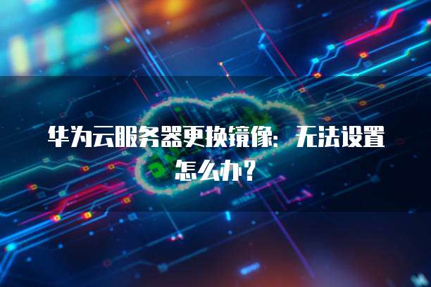 华为云服务器更换镜像：无法设置怎么办？