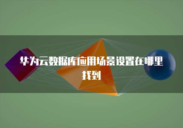 华为云数据库应用场景设置在哪里找到