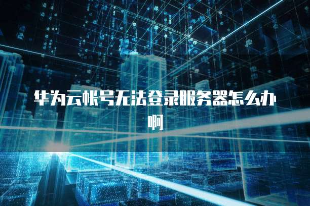 华为云帐号无法登录服务器怎么办啊