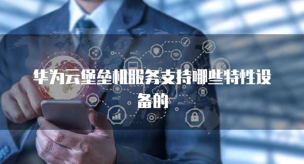 华为云堡垒机服务支持哪些特性设备的