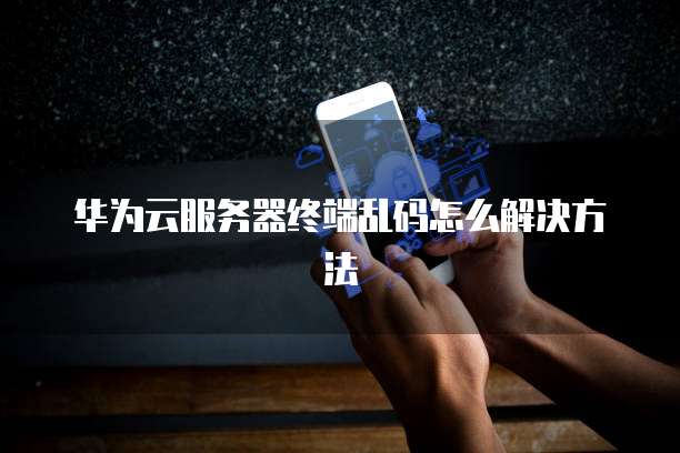 华为云服务器终端乱码怎么解决方法