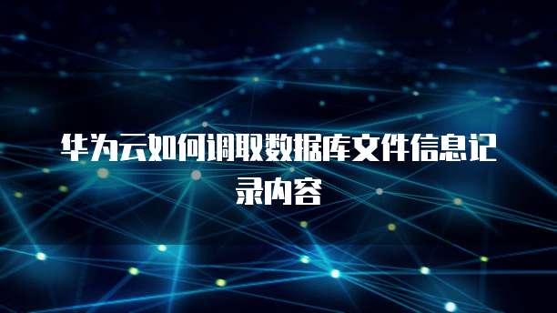 华为云如何调取数据库文件信息记录内容