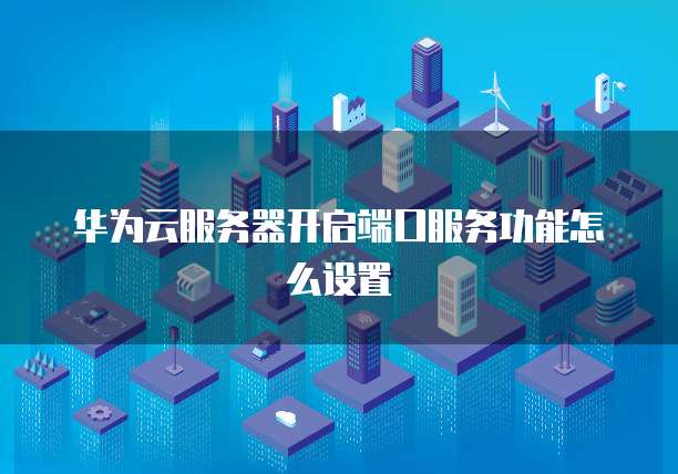 华为云服务器开启端口服务功能怎么设置