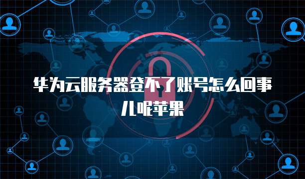 华为云服务器登不了账号怎么回事儿呢苹果