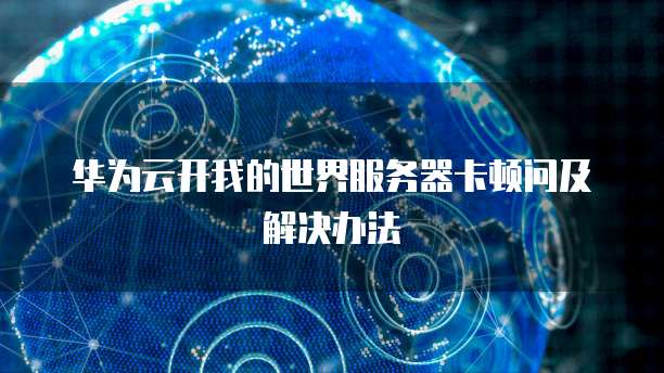华为云开我的世界服务器卡顿问及解决办法
