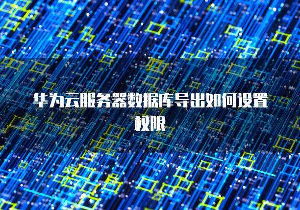 华为云服务器数据库导出如何设置权限