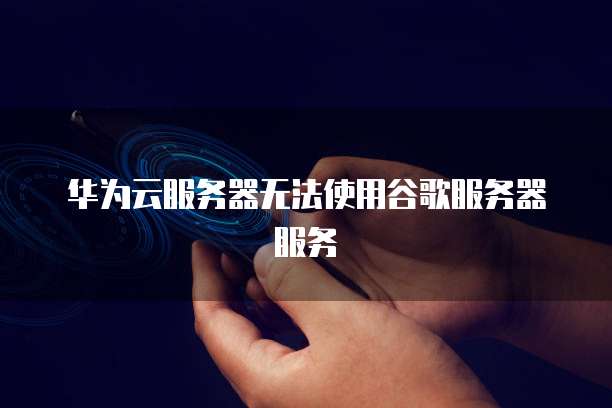 华为云服务器无法使用谷歌服务器服务