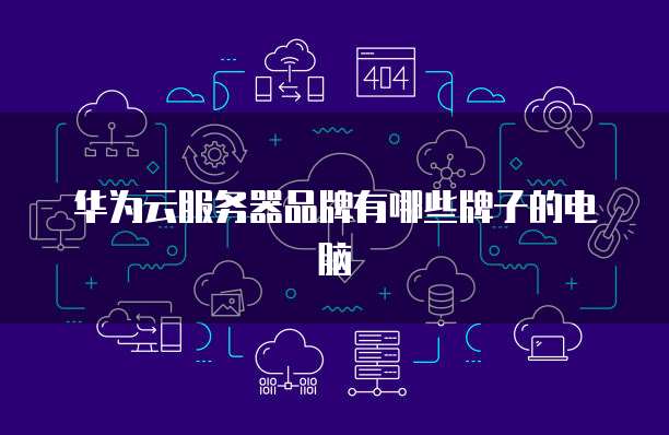 华为云服务器品牌有哪些牌子的电脑