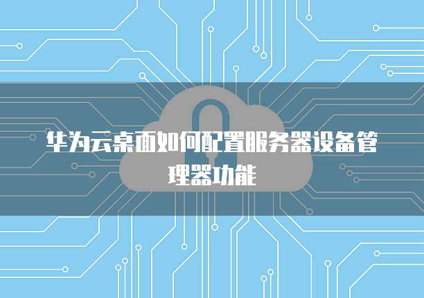 华为云桌面如何配置服务器设备管理器功能