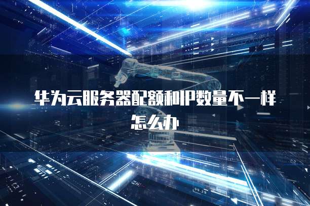 华为云服务器配额和IP数量不一样怎么办
