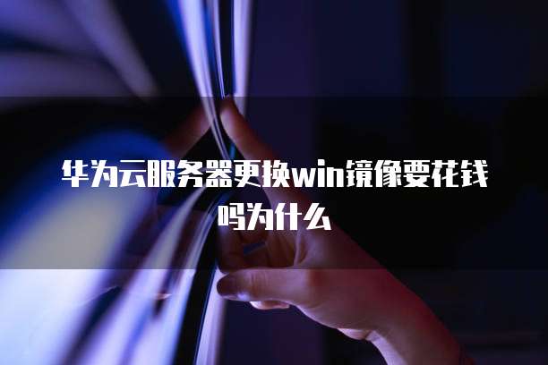 华为云服务器更换win镜像要花钱吗为什么