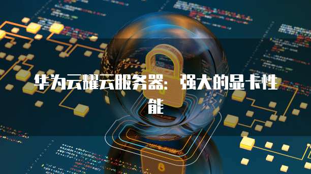 华为云耀云服务器：强大的显卡性能