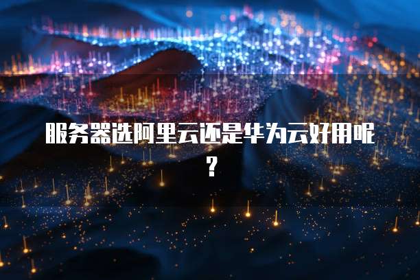 服务器选阿里云还是华为云好用呢？