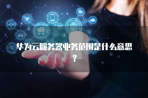 华为云服务器业务范围是什么意思？