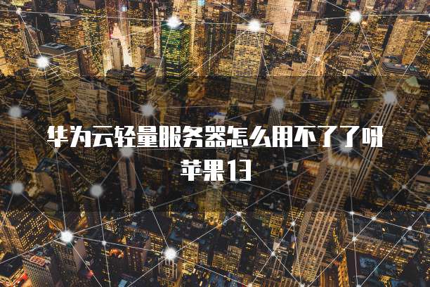 华为云轻量服务器怎么用不了了呀苹果13