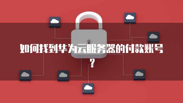 如何找到华为云服务器的付款账号？