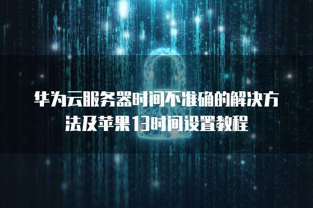 华为云服务器时间不准确的解决方法及苹果13时间设置教程