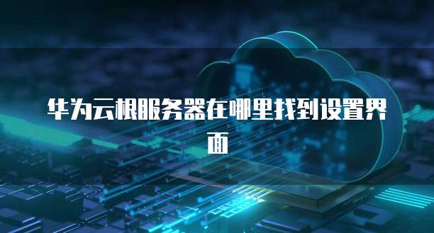 华为云根服务器在哪里找到设置界面