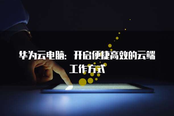 华为云电脑：开启便捷高效的云端工作方式