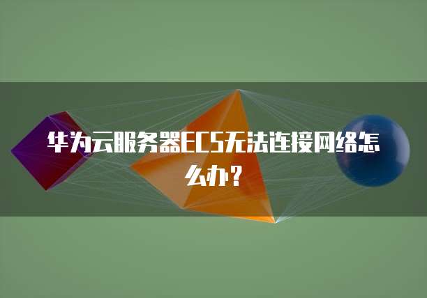 华为云服务器ECS无法连接网络怎么办？