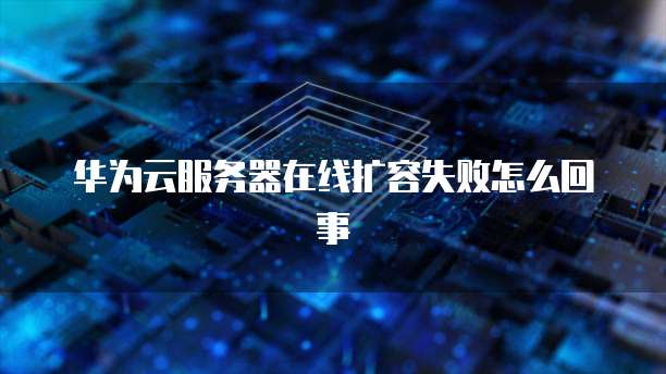 华为云服务器在线扩容失败怎么回事