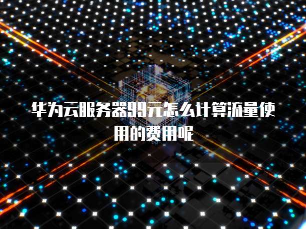 华为云服务器99元怎么计算流量使用的费用呢