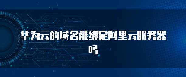 华为云的域名能绑定阿里云服务器吗