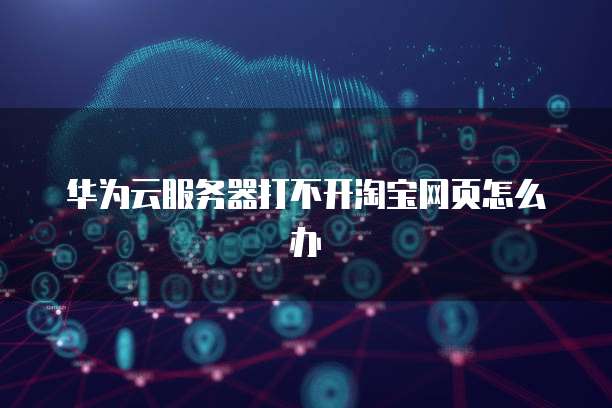 华为云服务器打不开淘宝网页怎么办