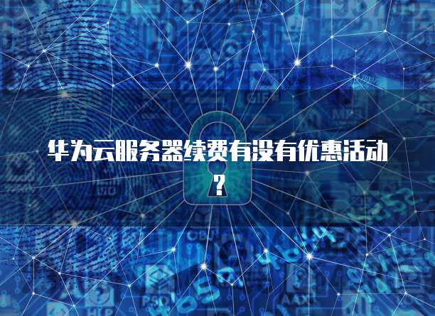 华为云服务器续费有没有优惠活动？