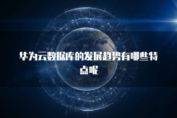 华为云数据库的发展趋势有哪些特点呢
