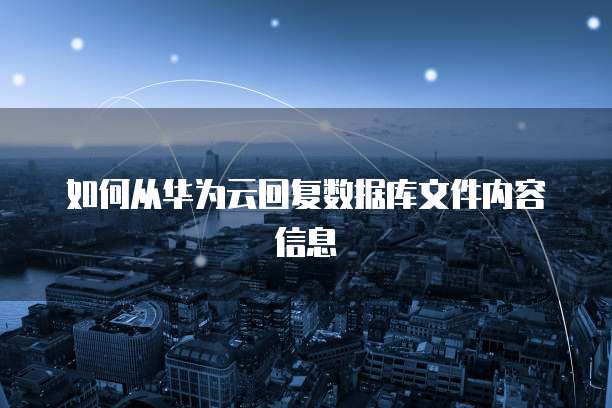 如何从华为云回复数据库文件内容信息