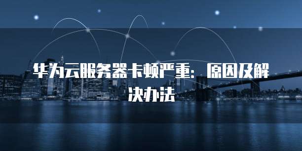 华为云服务器卡顿严重：原因及解决办法